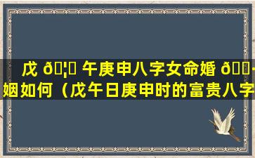 戊 🦍 午庚申八字女命婚 🕷 姻如何（戊午日庚申时的富贵八字）